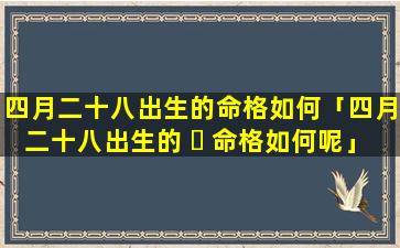 四月二十八出生的命格如何「四月二十八出生的 ☘ 命格如何呢」